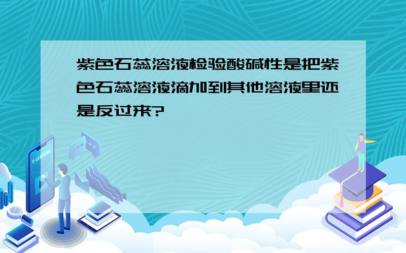 紫色石蕊溶液检验酸碱性是把紫色石蕊溶液滴加到其他溶液里还是反过来?