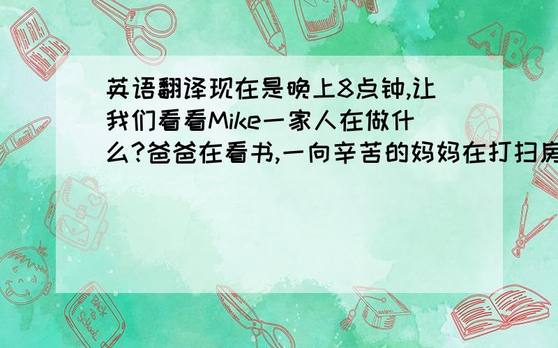 英语翻译现在是晚上8点钟,让我们看看Mike一家人在做什么?爸爸在看书,一向辛苦的妈妈在打扫房间,grandmother