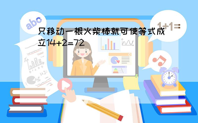 只移动一根火柴棒就可使等式成立14+2=72