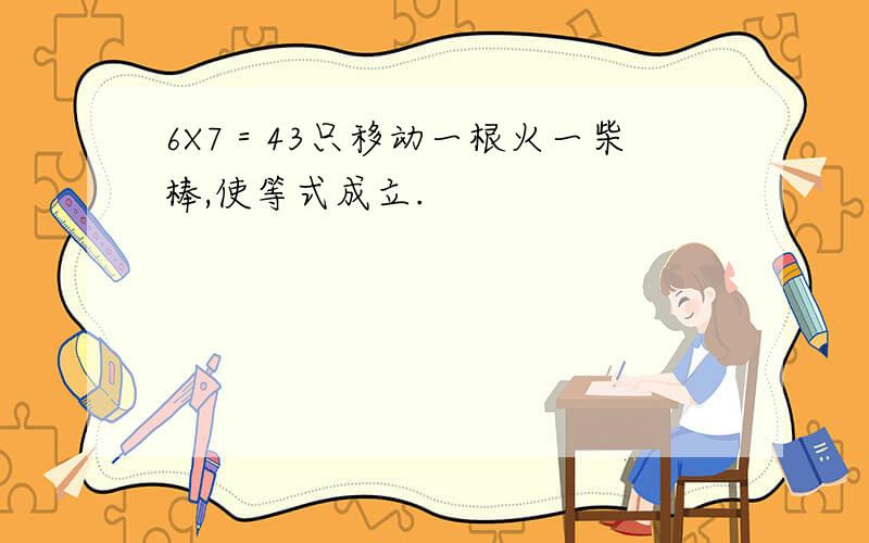 6X7＝43只移动一根火一柴棒,使等式成立.