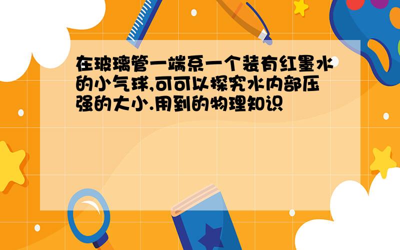 在玻璃管一端系一个装有红墨水的小气球,可可以探究水内部压强的大小.用到的物理知识