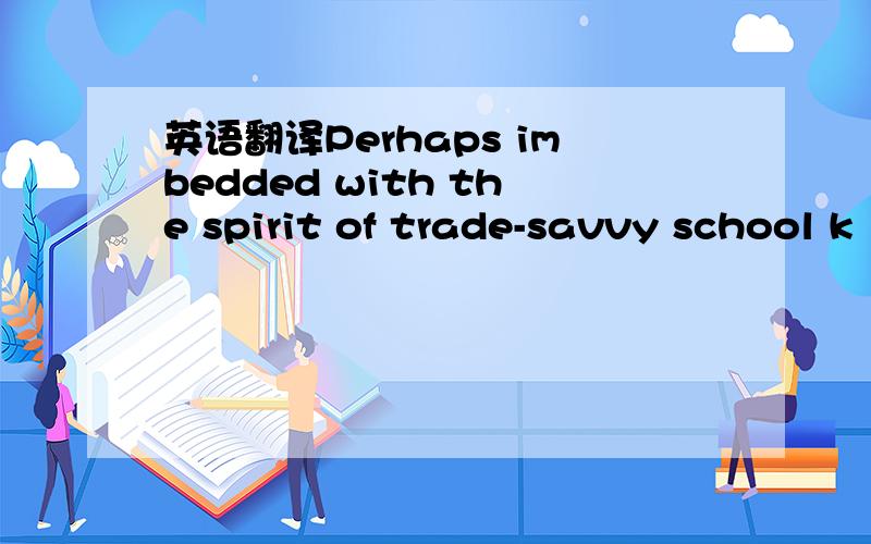 英语翻译Perhaps imbedded with the spirit of trade-savvy school k