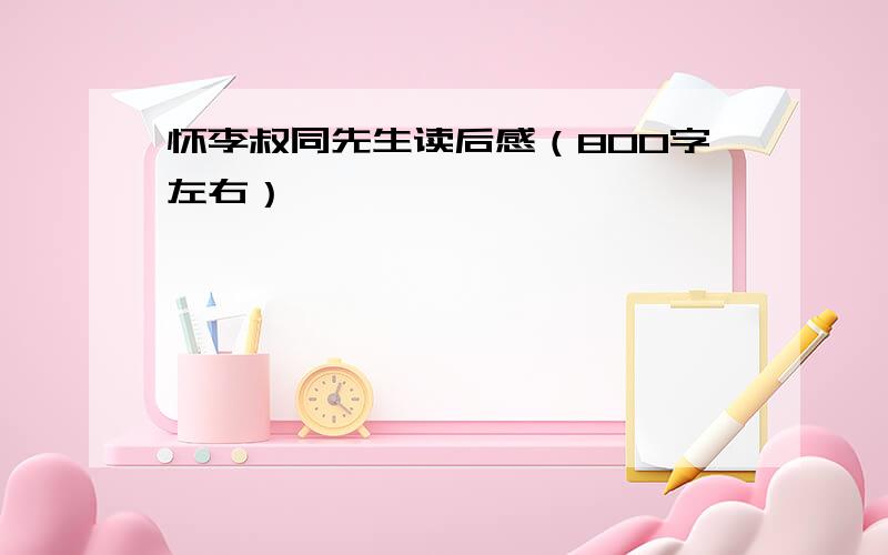 怀李叔同先生读后感（800字左右）