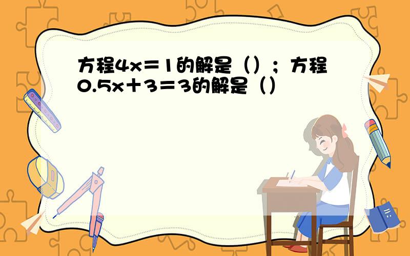 方程4x＝1的解是（）；方程0.5x＋3＝3的解是（）