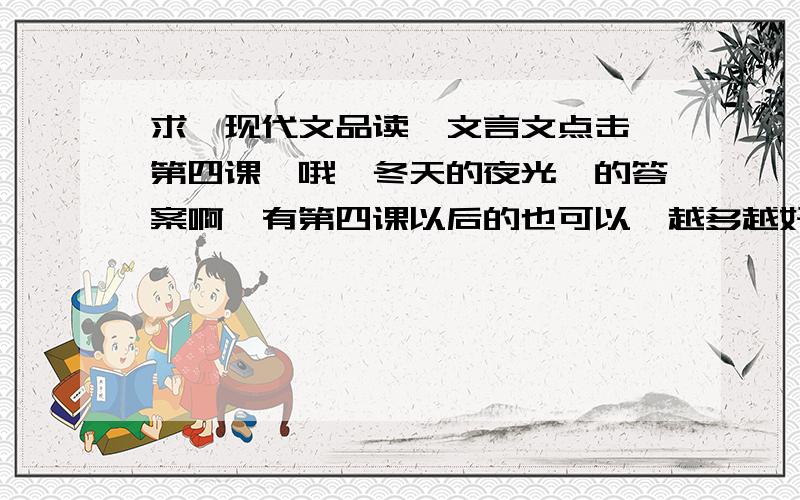 求《现代文品读,文言文点击》第四课《哦,冬天的夜光》的答案啊,有第四课以后的也可以,越多越好