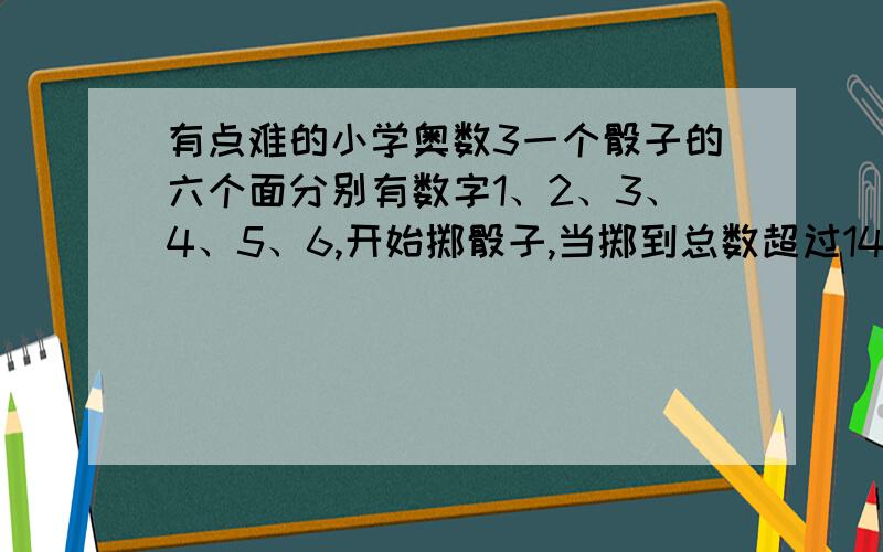 有点难的小学奥数3一个骰子的六个面分别有数字1、2、3、4、5、6,开始掷骰子,当掷到总数超过14时就停止,这种掷法最多