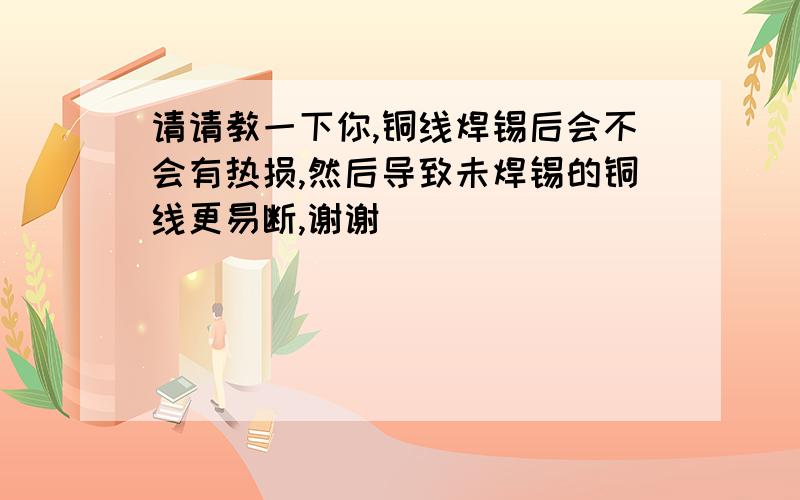 请请教一下你,铜线焊锡后会不会有热损,然后导致未焊锡的铜线更易断,谢谢