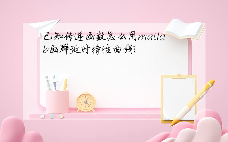 已知传递函数怎么用matlab画群延时特性曲线?