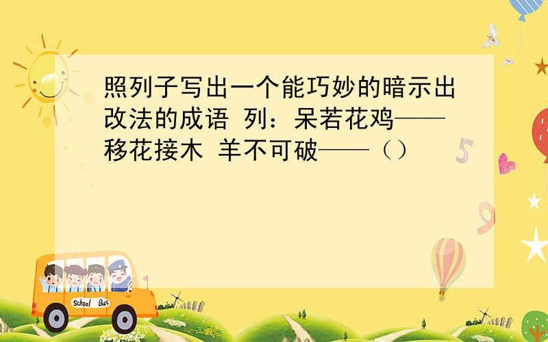 照列子写出一个能巧妙的暗示出改法的成语 列：呆若花鸡——移花接木 羊不可破——（）