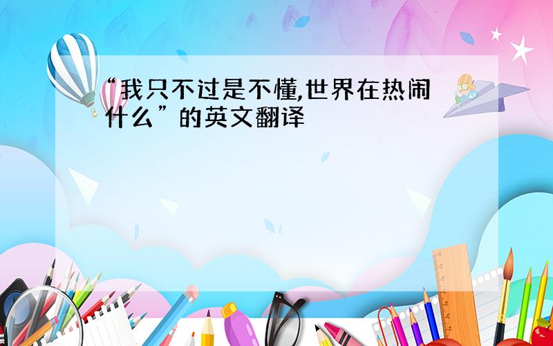 “我只不过是不懂,世界在热闹什么” 的英文翻译