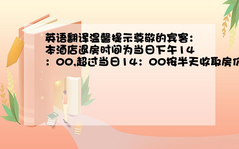 英语翻译温馨提示尊敬的宾客：本酒店退房时间为当日下午14：00,超过当日14：00按半天收取房价,超过当日下午18：00