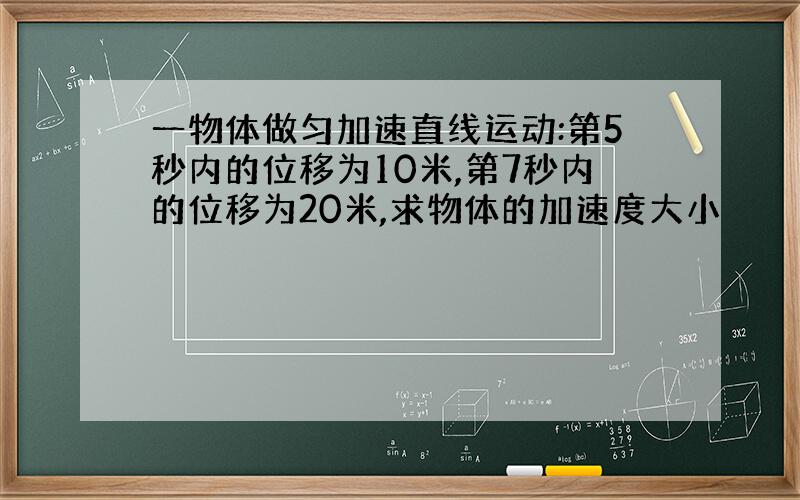 一物体做匀加速直线运动:第5秒内的位移为10米,第7秒内的位移为20米,求物体的加速度大小