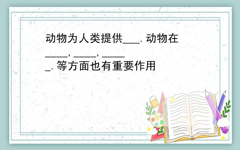 动物为人类提供___.动物在____,____,_____.等方面也有重要作用