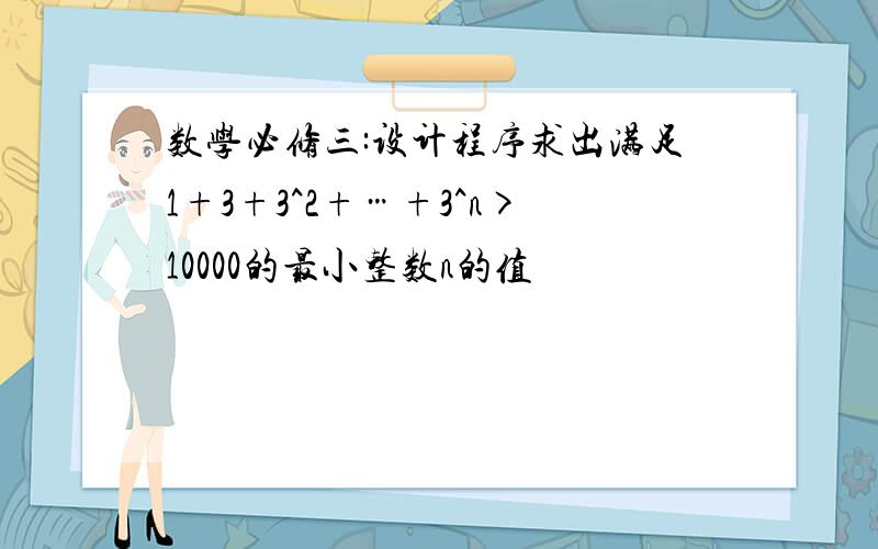 数学必修三:设计程序求出满足1+3+3^2+…+3^n>10000的最小整数n的值