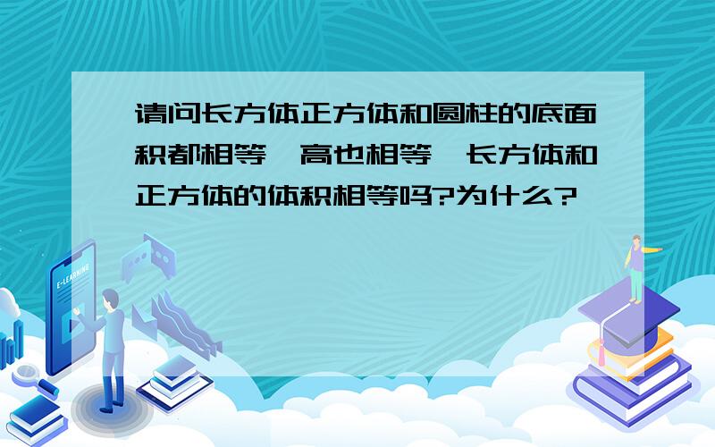 请问长方体正方体和圆柱的底面积都相等,高也相等,长方体和正方体的体积相等吗?为什么?