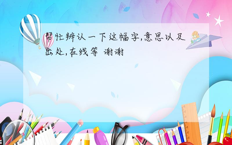 帮忙辨认一下这幅字,意思以及出处,在线等 谢谢