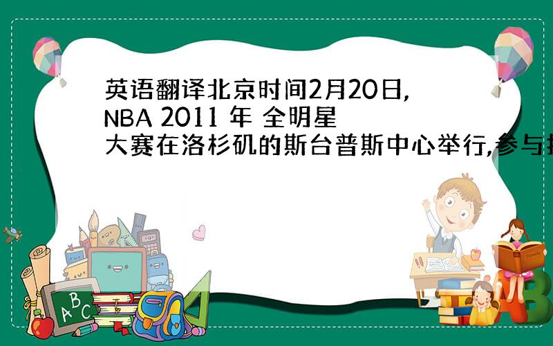 英语翻译北京时间2月20日,NBA 2011 年 全明星大赛在洛杉矶的斯台普斯中心举行,参与扣篮大赛的球员有来自快船的格