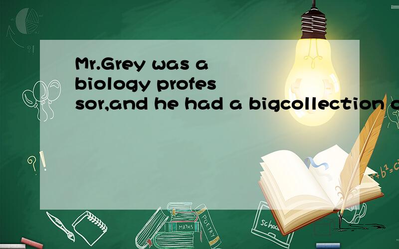 Mr.Grey was a biology professor,and he had a bigcollection o