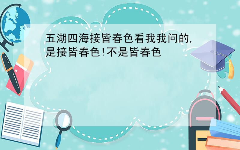 五湖四海接皆春色看我我问的,是接皆春色!不是皆春色