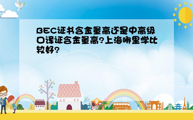 BEC证书含金量高还是中高级口译证含金量高?上海哪里学比较好?