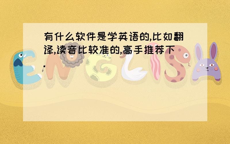 有什么软件是学英语的,比如翻译,读音比较准的,高手推荐下.