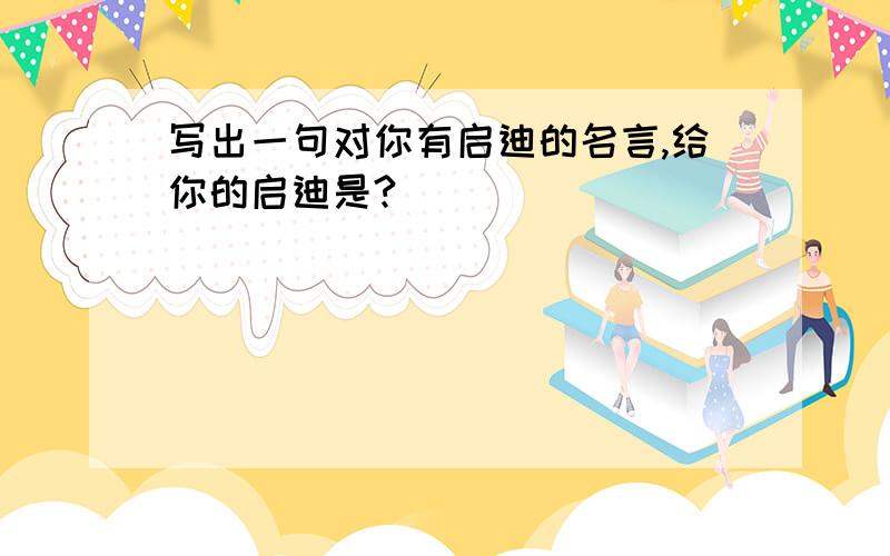 写出一句对你有启迪的名言,给你的启迪是?