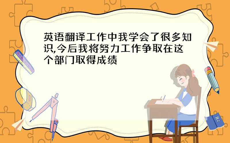 英语翻译工作中我学会了很多知识,今后我将努力工作争取在这个部门取得成绩