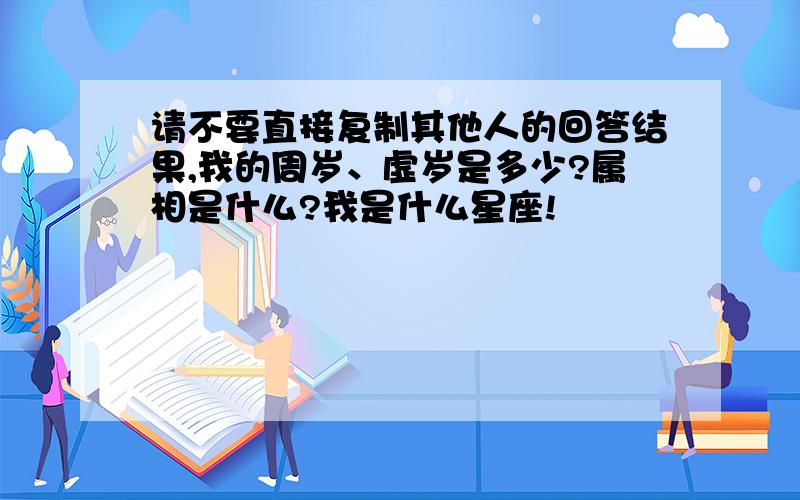 请不要直接复制其他人的回答结果,我的周岁、虚岁是多少?属相是什么?我是什么星座!