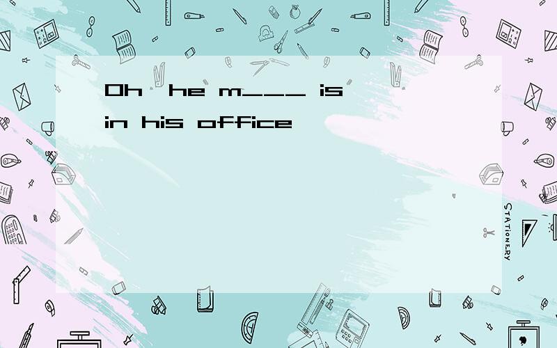 Oh,he m___ is in his office