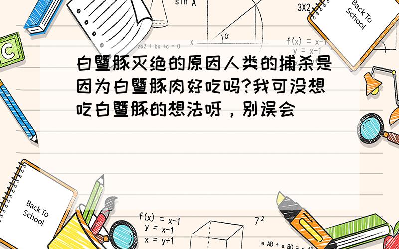 白暨豚灭绝的原因人类的捕杀是因为白暨豚肉好吃吗?我可没想吃白暨豚的想法呀，别误会