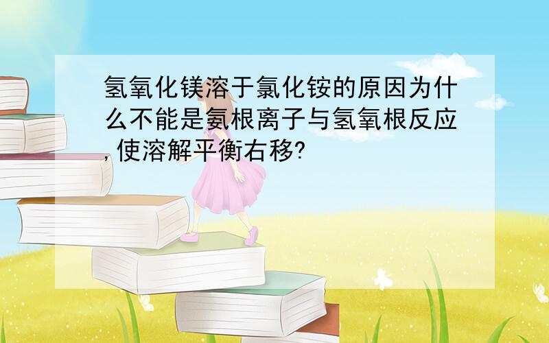 氢氧化镁溶于氯化铵的原因为什么不能是氨根离子与氢氧根反应,使溶解平衡右移?