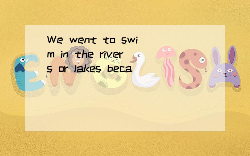 We went to swim in the rivers or lakes beca