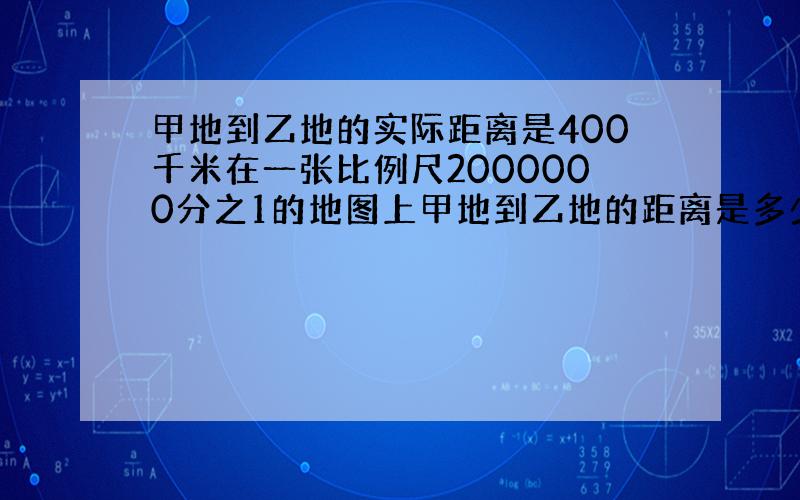 甲地到乙地的实际距离是400千米在一张比例尺2000000分之1的地图上甲地到乙地的距离是多少厘米?