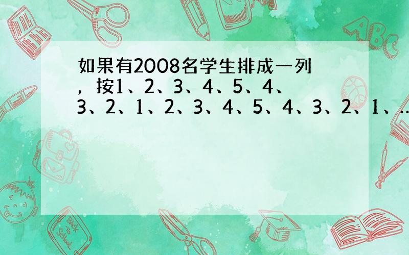 如果有2008名学生排成一列，按1、2、3、4、5、4、3、2、1、2、3、4、5、4、3、2、1、…的规律报数，那么第