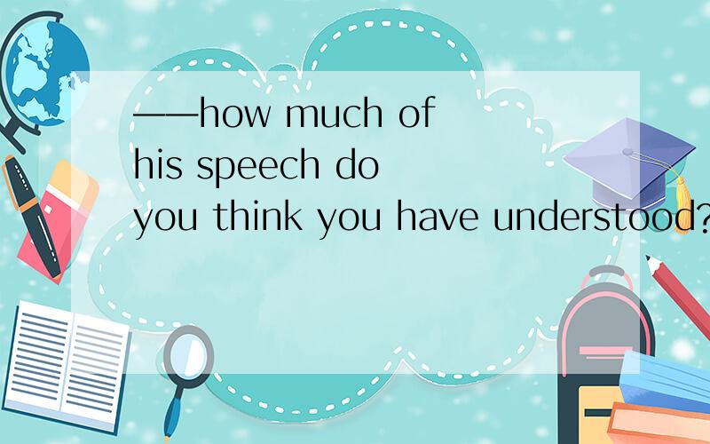 ——how much of his speech do you think you have understood?——