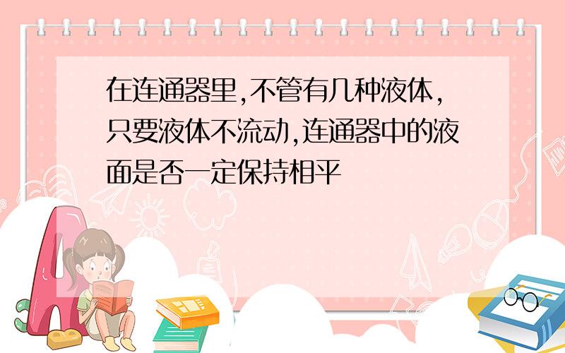 在连通器里,不管有几种液体,只要液体不流动,连通器中的液面是否一定保持相平