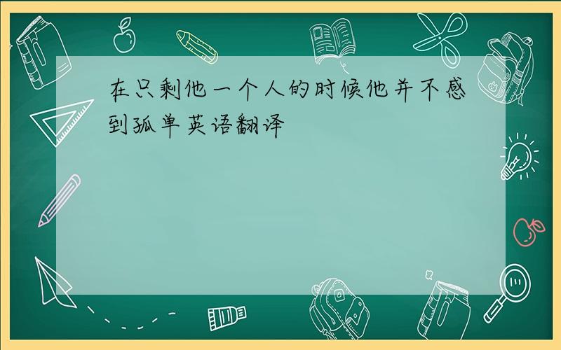 在只剩他一个人的时候他并不感到孤单英语翻译