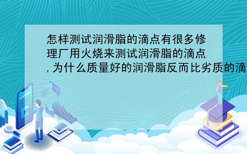 怎样测试润滑脂的滴点有很多修理厂用火烧来测试润滑脂的滴点,为什么质量好的润滑脂反而比劣质的滴得快呢?