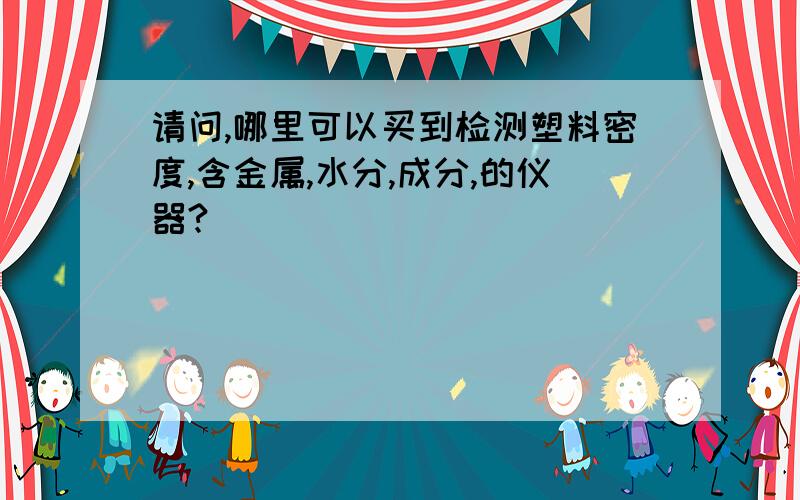 请问,哪里可以买到检测塑料密度,含金属,水分,成分,的仪器?