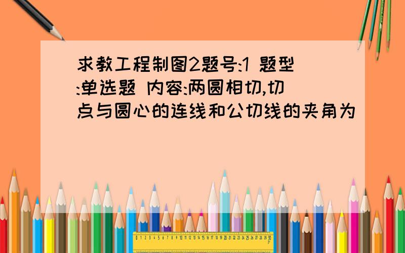 求教工程制图2题号:1 题型:单选题 内容:两圆相切,切点与圆心的连线和公切线的夹角为________.选项: a、60