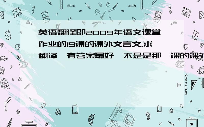 英语翻译即2009年语文课堂作业的19课的课外文言文.求翻译,有答案最好,不是是那一课的课外文言文,