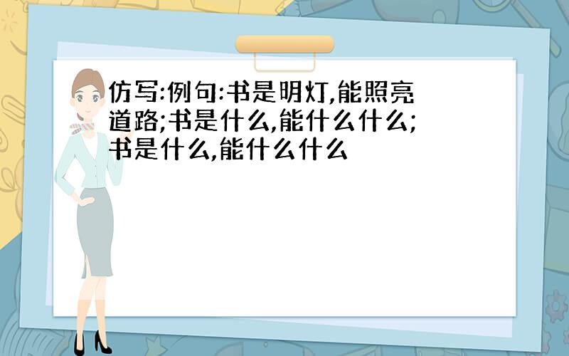 仿写:例句:书是明灯,能照亮道路;书是什么,能什么什么;书是什么,能什么什么