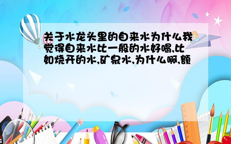 关于水龙头里的自来水为什么我觉得自来水比一般的水好喝,比如烧开的水,矿泉水,为什么啊,额