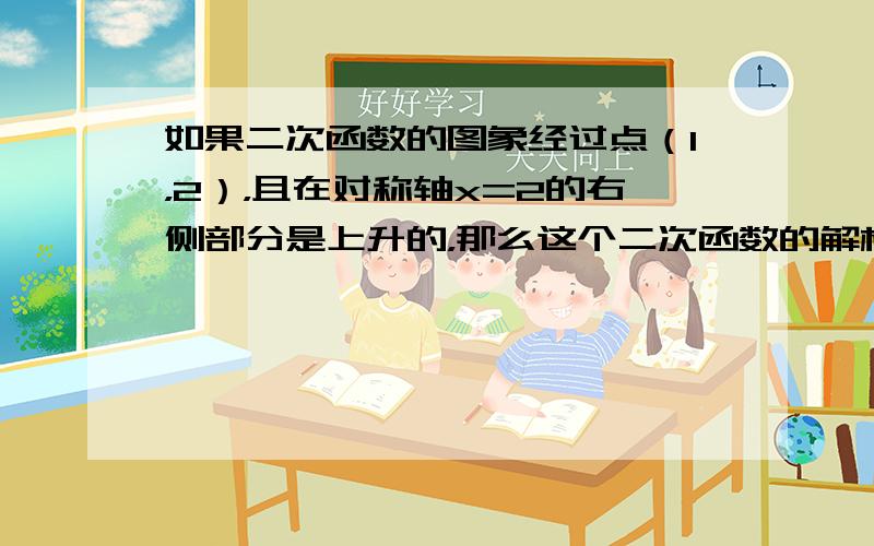 如果二次函数的图象经过点（1，2），且在对称轴x=2的右侧部分是上升的，那么这个二次函数的解析式可以是______（只要