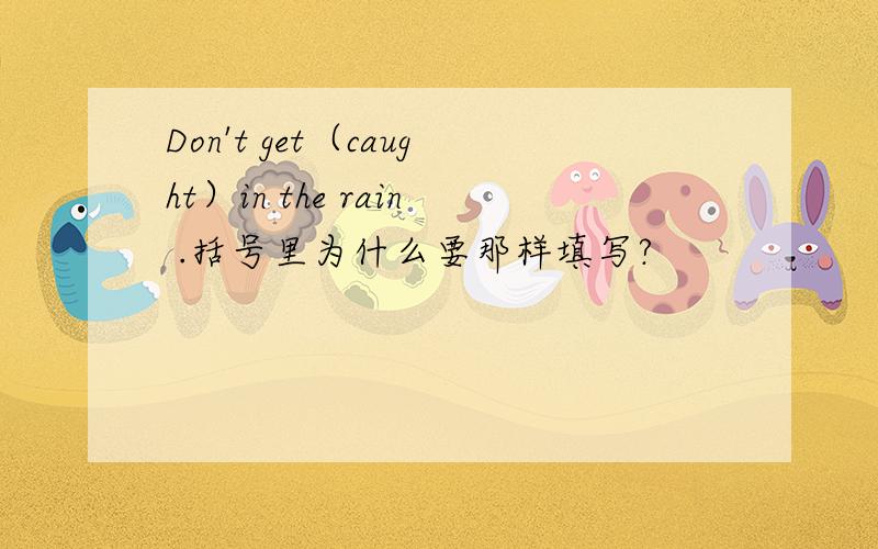 Don't get（caught）in the rain .括号里为什么要那样填写?