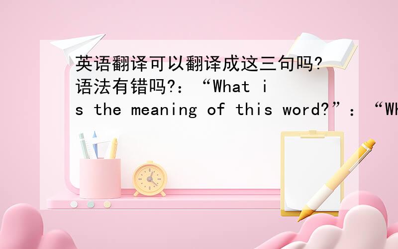 英语翻译可以翻译成这三句吗?语法有错吗?：“What is the meaning of this word?”：“Wh