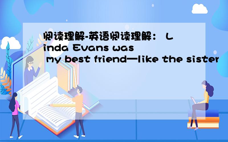 阅读理解-英语阅读理解： Linda Evans was my best friend—like the sister