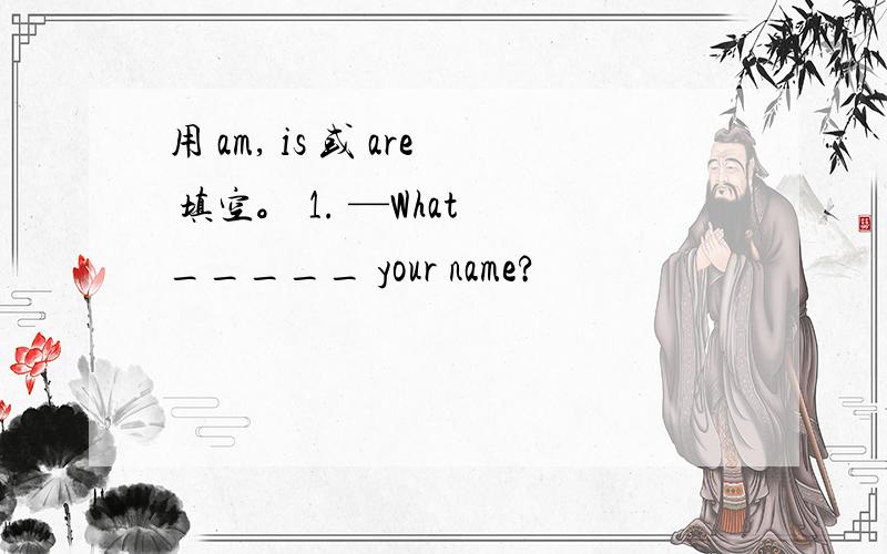 用 am, is 或 are 填空。 1. —What _____ your name?