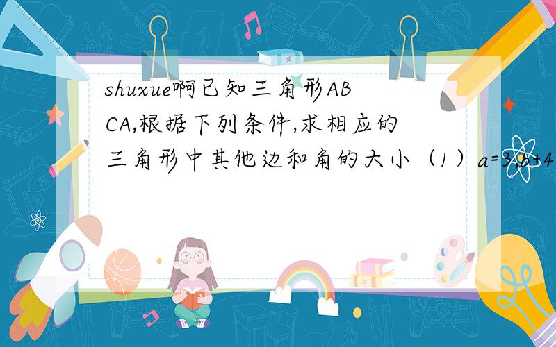 shuxue啊已知三角形ABCA,根据下列条件,求相应的三角形中其他边和角的大小（1）a=3,b+4,a=30度由正弦定