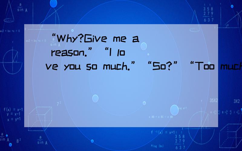 “Why?Give me a reason.”“I love you so much.”“So?”“Too much p